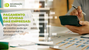 Pagamento de dívidas das empresas: como a recuperação de crédito pode ser fundamental no processo?